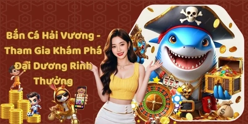 Bắn Cá Hải Vương - Tham Gia Khám Phá Đại Dương Rinh Thưởng